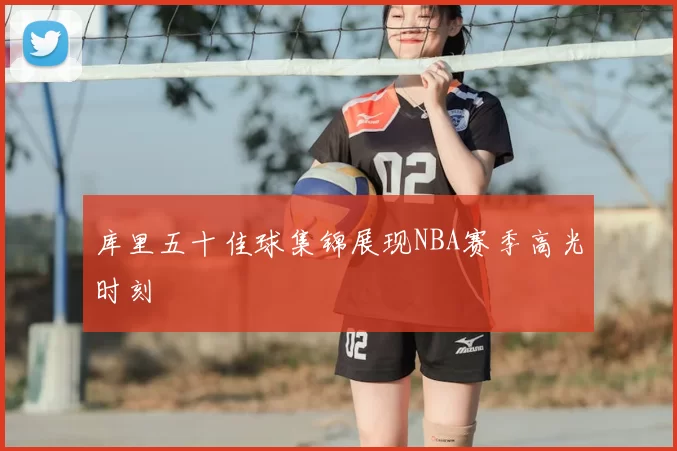 库里五十佳球集锦展现NBA赛季高光时刻