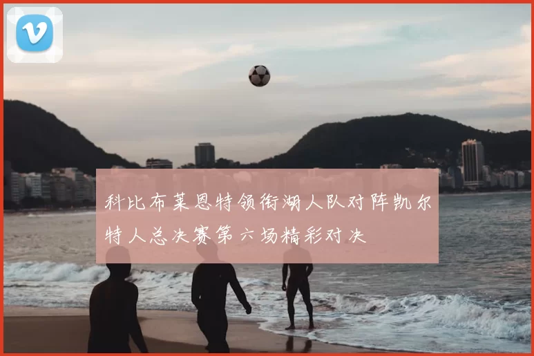 科比布莱恩特领衔湖人队对阵凯尔特人总决赛第六场精彩对决