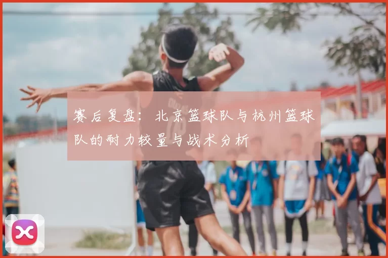 赛后复盘：北京篮球队与杭州篮球队的耐力较量与战术分析