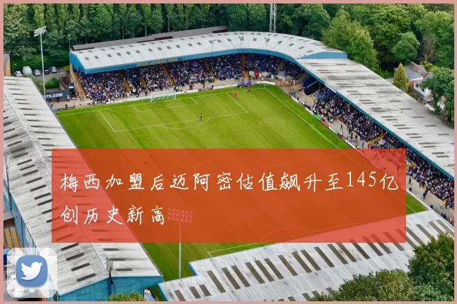 梅西加盟后迈阿密估值飙升至145亿创历史新高