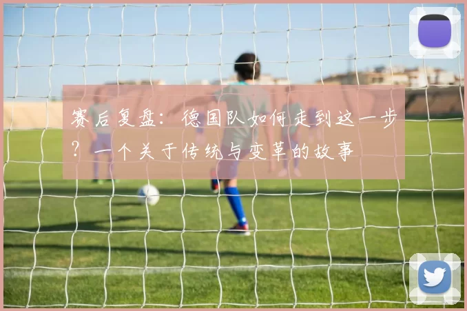 赛后复盘：德国队如何走到这一步？一个关于传统与变革的故事