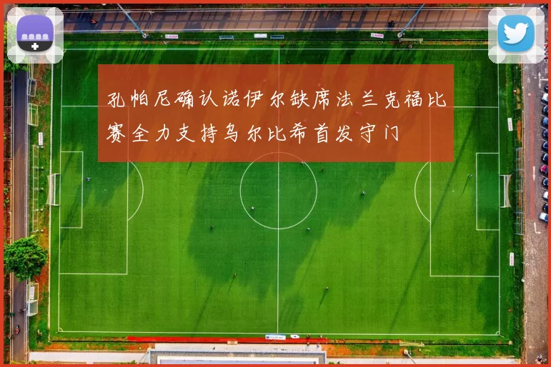 孔帕尼确认诺伊尔缺席法兰克福比赛全力支持乌尔比希首发守门