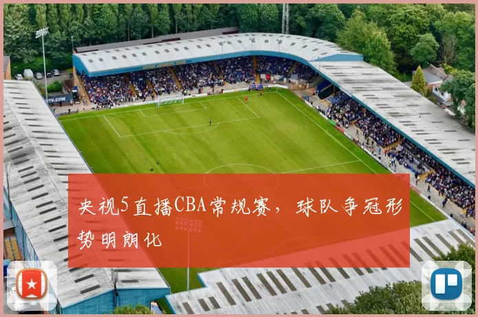 央视5直播CBA常规赛，球队争冠形势明朗化