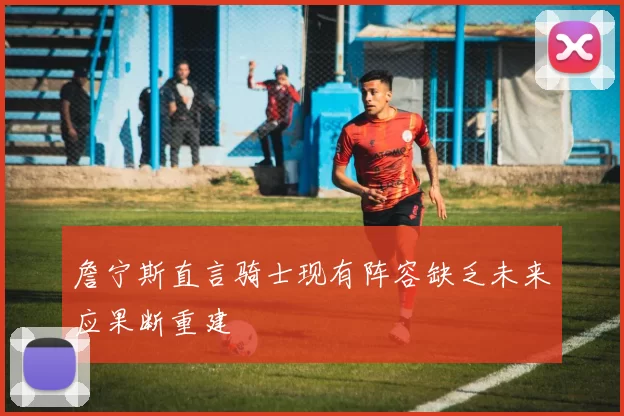 詹宁斯直言骑士现有阵容缺乏未来应果断重建