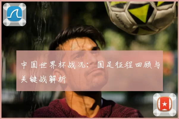 中国世界杯战况：国足征程回顾与关键战解析