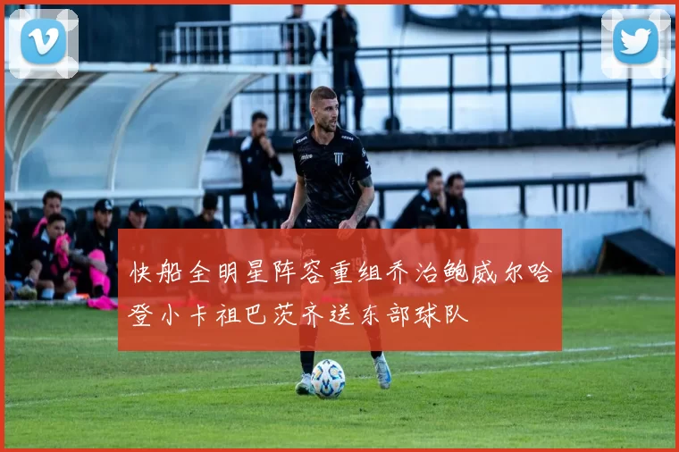 快船全明星阵容重组乔治鲍威尔哈登小卡祖巴茨齐送东部球队