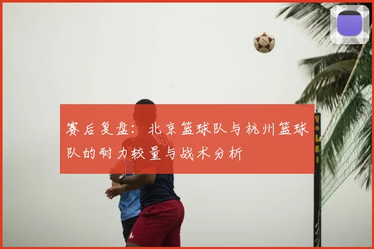 赛后复盘：北京篮球队与杭州篮球队的耐力较量与战术分析