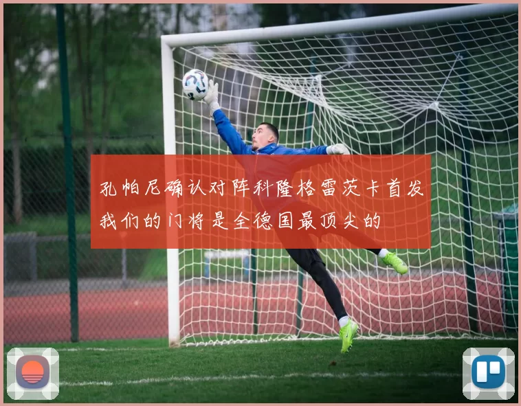 孔帕尼确认对阵科隆格雷茨卡首发我们的门将是全德国最顶尖的