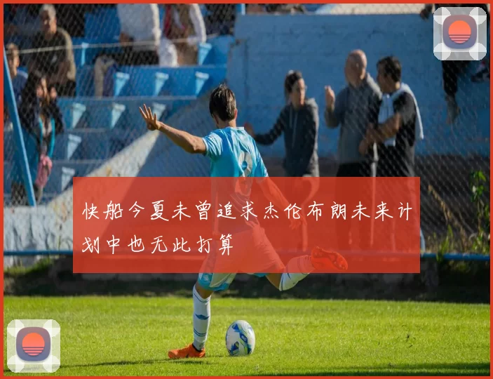 快船今夏未曾追求杰伦布朗未来计划中也无此打算