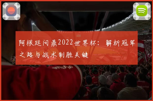 阿根廷问鼎2022世界杯：解析冠军之路与战术制胜关键