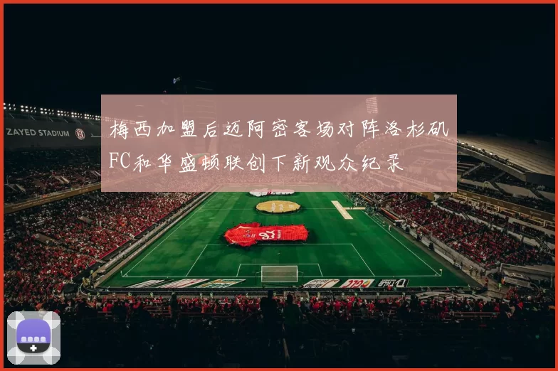 梅西加盟后迈阿密客场对阵洛杉矶FC和华盛顿联创下新观众纪录