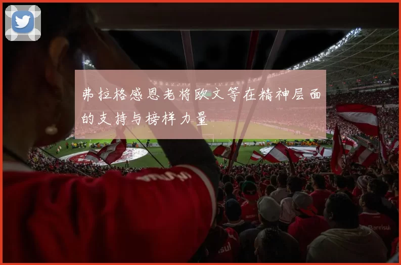 弗拉格感恩老将欧文等在精神层面的支持与榜样力量