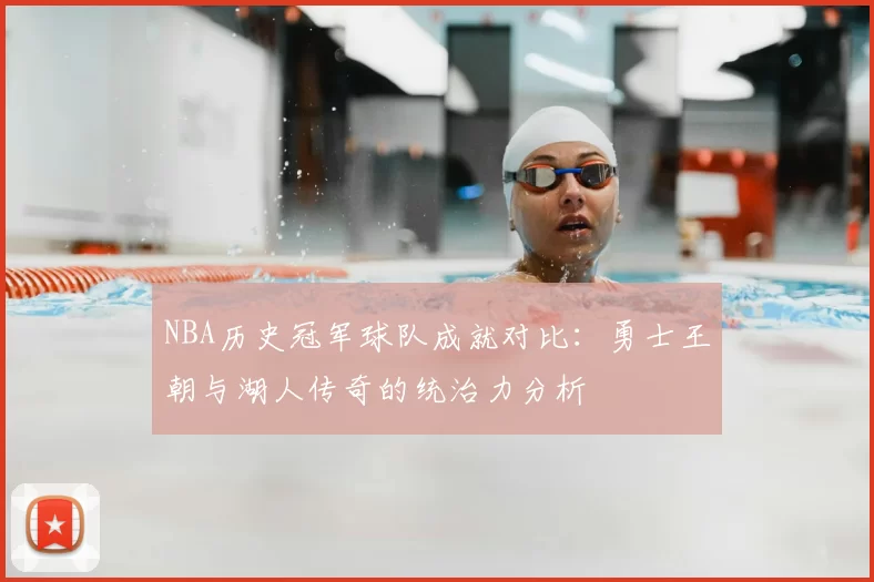 NBA历史冠军球队成就对比：勇士王朝与湖人传奇的统治力分析