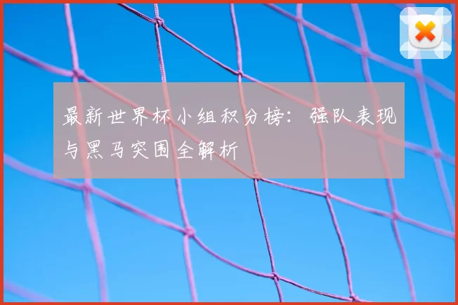 最新世界杯小组积分榜:强队表现与黑马突围全解析