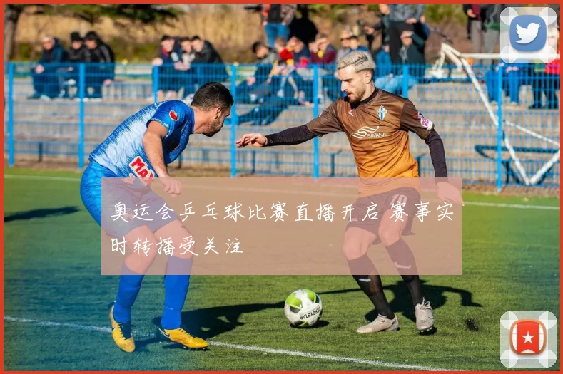 奥运会乒乓球比赛直播开启 赛事实时转播受关注