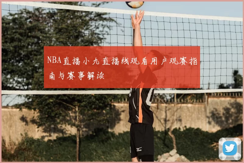 NBA直播小九直播线观看用户观赛指南与赛事解读