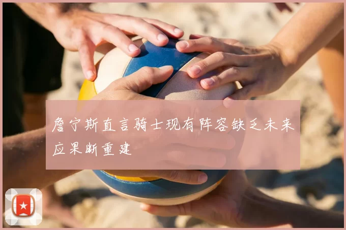 詹宁斯直言骑士现有阵容缺乏未来应果断重建