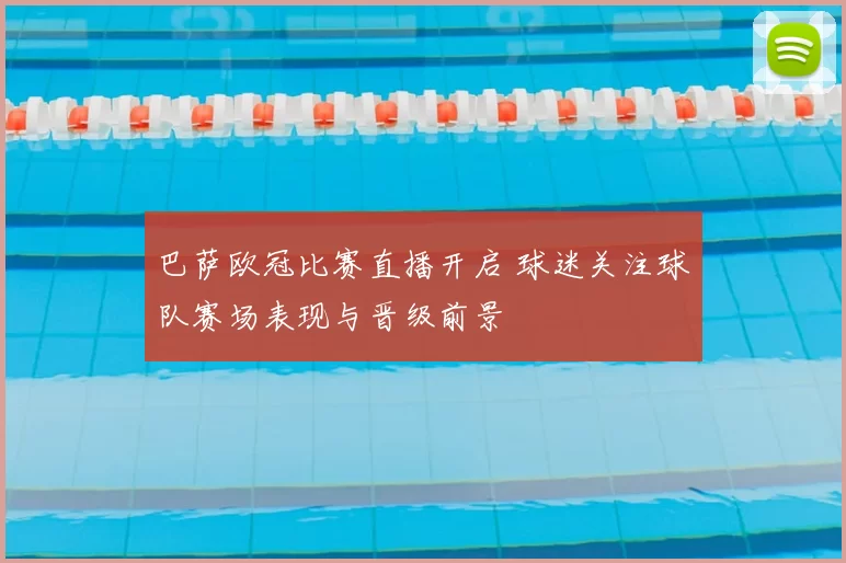 巴萨欧冠比赛直播开启 球迷关注球队赛场表现与晋级前景