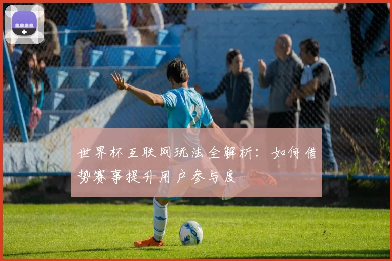 世界杯互联网玩法全解析：如何借势赛事提升用户参与度