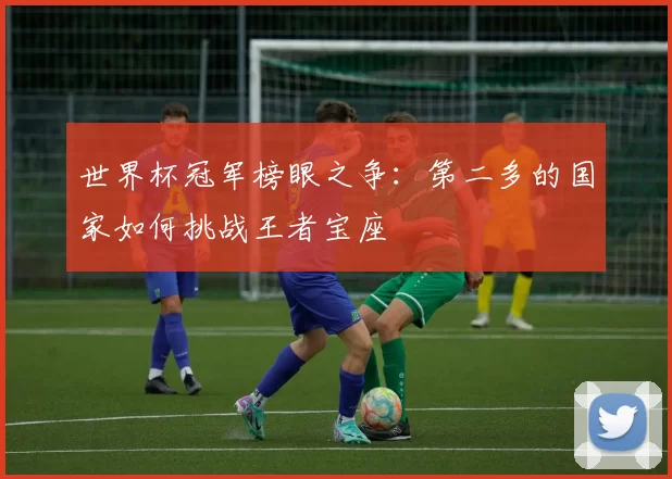 世界杯冠军榜眼之争:第二多的国家如何挑战王者宝座