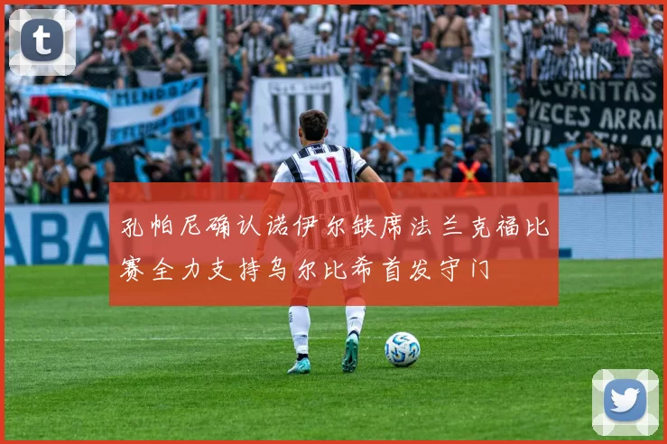 孔帕尼确认诺伊尔缺席法兰克福比赛全力支持乌尔比希首发守门