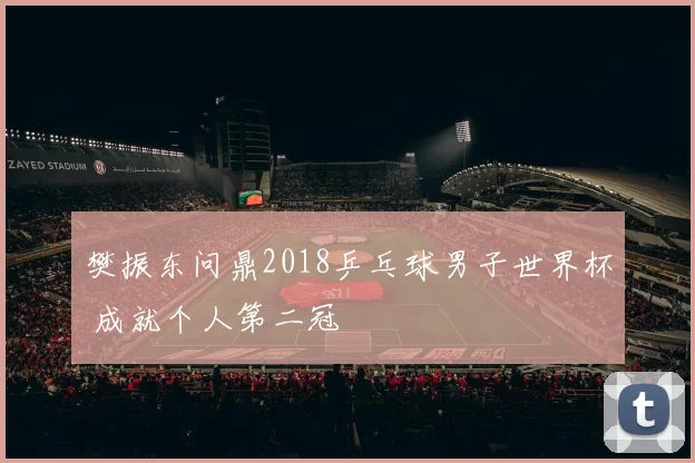 樊振东问鼎2018乒乓球男子世界杯 成就个人第二冠