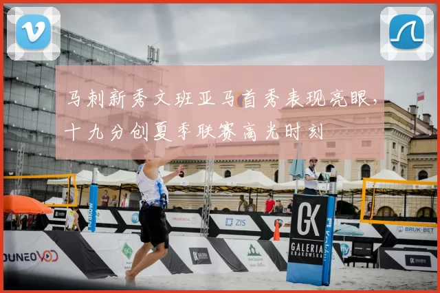 马刺新秀文班亚马首秀表现亮眼，十九分创夏季联赛高光时刻