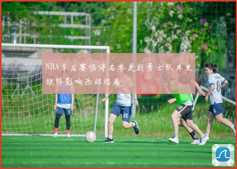 NBA季后赛伤停名单更新勇士队库里缺阵影响西部格局