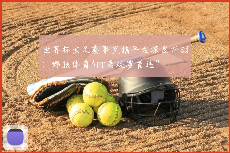 世界杯女足赛事直播平台深度评测:哪款体育App是观赛首选?