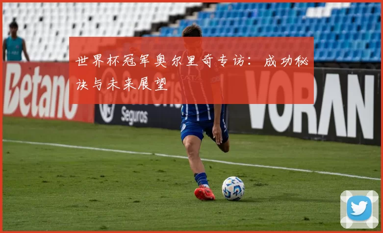 世界杯冠军奥尔里奇专访：成功秘诀与未来展望