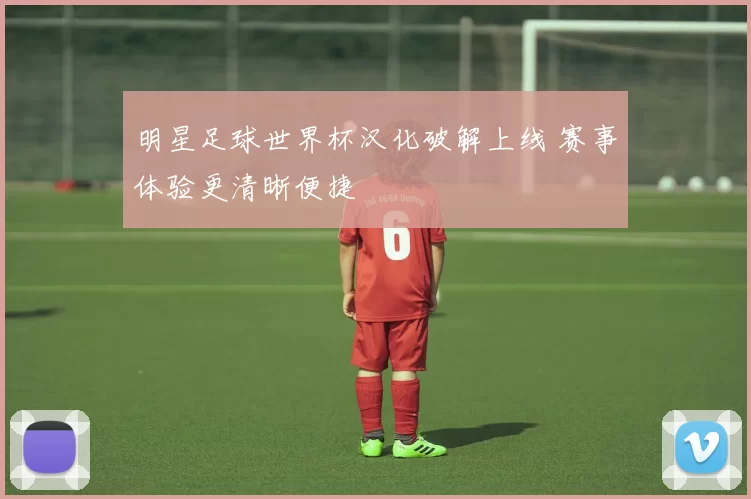明星足球世界杯汉化破解上线 赛事体验更清晰便捷
