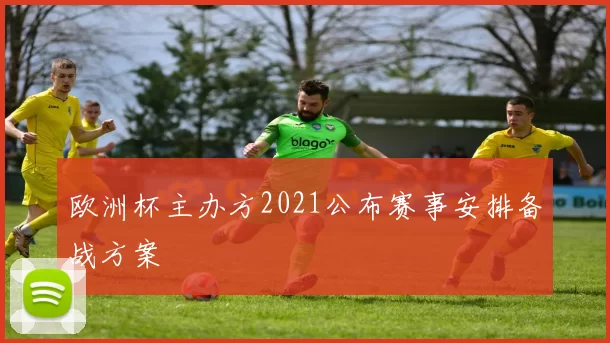 欧洲杯主办方2021公布赛事安排备战方案