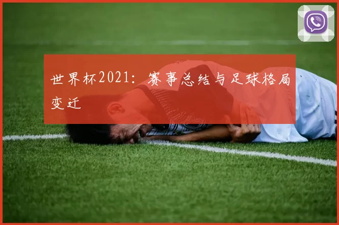 世界杯2021:赛事总结与足球格局变迁
