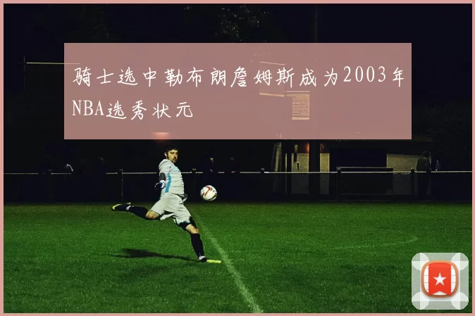 骑士选中勒布朗詹姆斯成为2003年NBA选秀状元
