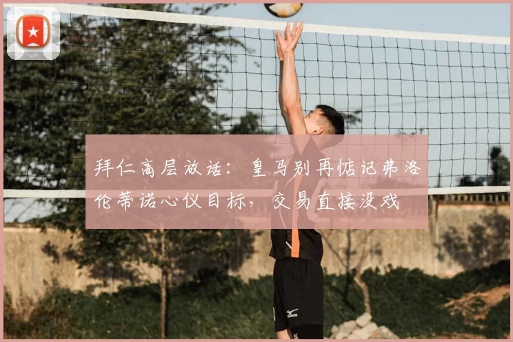 拜仁高层放话:皇马别再惦记弗洛伦蒂诺心仪目标,交易直接没戏