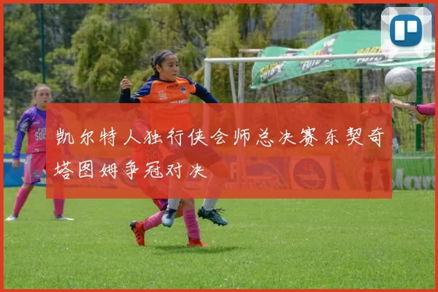 凯尔特人独行侠会师总决赛东契奇塔图姆争冠对决