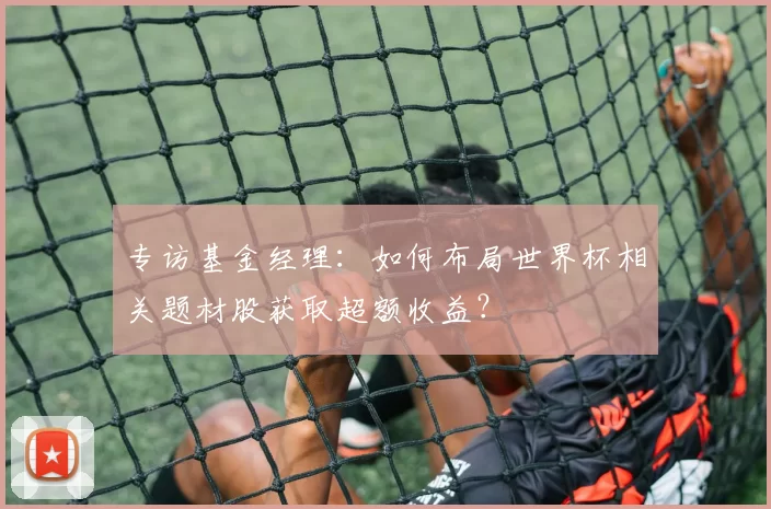专访基金经理：如何布局世界杯相关题材股获取超额收益？