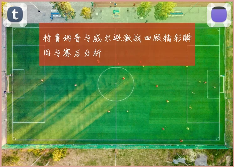 特鲁姆普与威尔逊激战回顾精彩瞬间与赛后分析