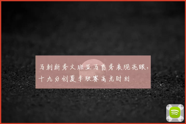 马刺新秀文班亚马首秀表现亮眼,十九分创夏季联赛高光时刻