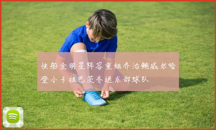 快船全明星阵容重组乔治鲍威尔哈登小卡祖巴茨齐送东部球队