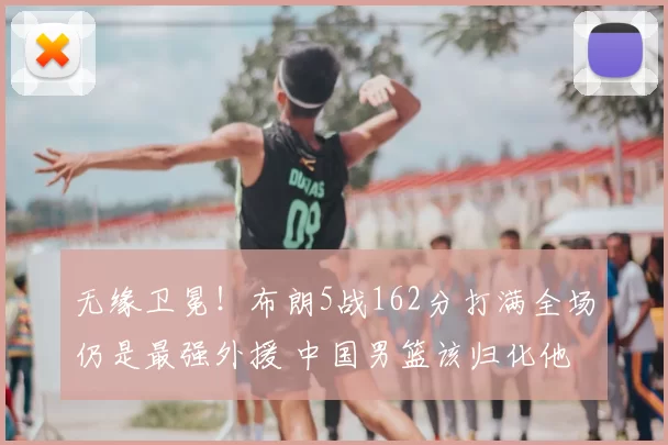 无缘卫冕！布朗5战162分打满全场仍是最强外援 中国男篮该归化他