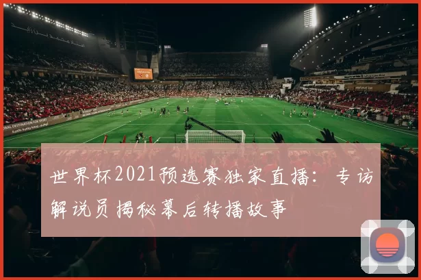 世界杯2021预选赛独家直播：专访解说员揭秘幕后转播故事