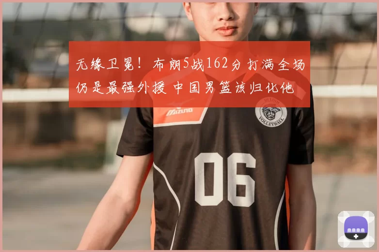 无缘卫冕！布朗5战162分打满全场仍是最强外援 中国男篮该归化他