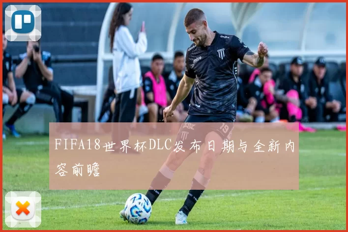 FIFA18世界杯DLC发布日期与全新内容前瞻