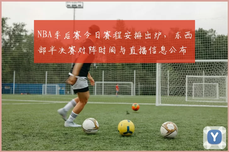 NBA季后赛今日赛程安排出炉，东西部半决赛对阵时间与直播信息公布