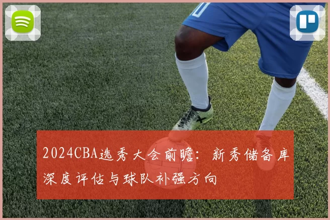 2024CBA选秀大会前瞻：新秀储备库深度评估与球队补强方向