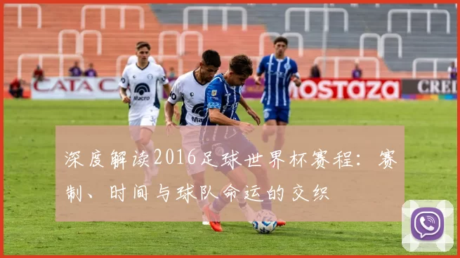 深度解读2016足球世界杯赛程：赛制、时间与球队命运的交织