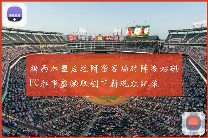 梅西加盟后迈阿密客场对阵洛杉矶FC和华盛顿联创下新观众纪录