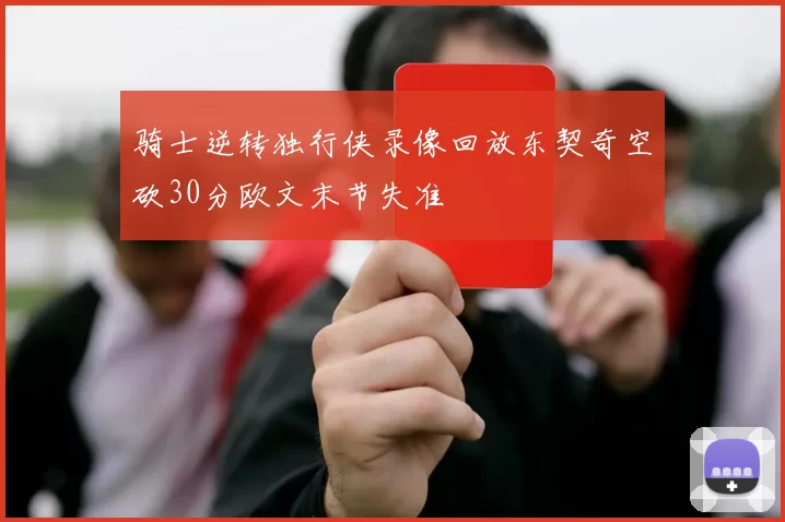 骑士逆转独行侠录像回放东契奇空砍30分欧文末节失准