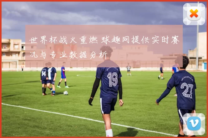 世界杯战火重燃 球趣网提供实时赛况与专业数据分析